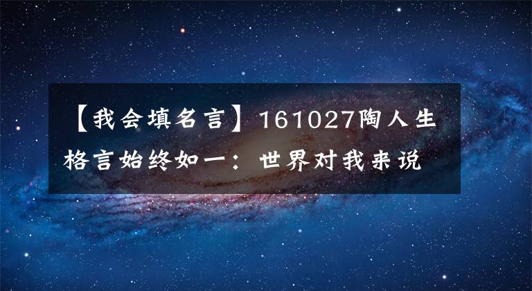 【我会填名言】161027陶人生格言始终如一：世界对我来说没有什么不可能！