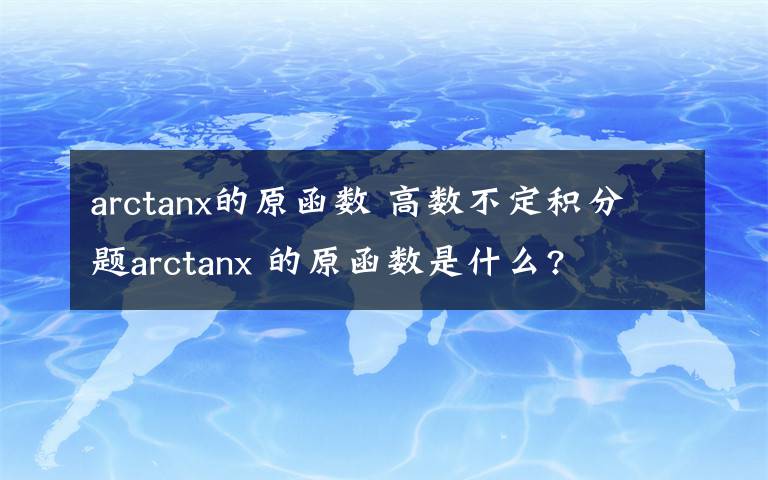 arctanx的原函数 高数不定积分题arctanx 的原函数是什么?