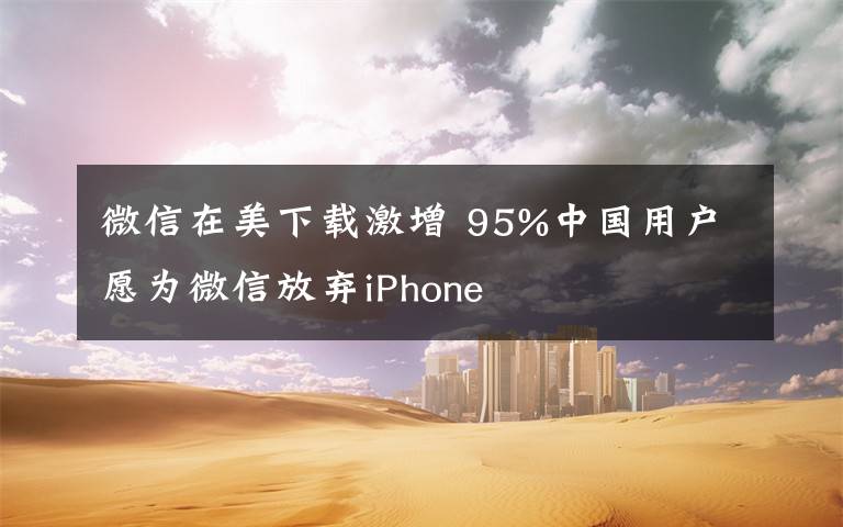 微信在美下载激增 95%中国用户愿为微信放弃iPhone