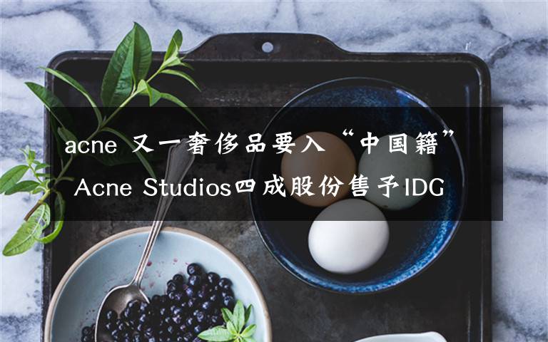 acne 又一奢侈品要入“中国籍” Acne Studios四成股份售予IDG和I.T