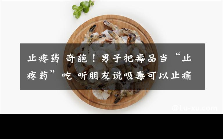 止疼药 奇葩！男子把毒品当“止疼药”吃 听朋友说吸毒可以止痛便信以为真