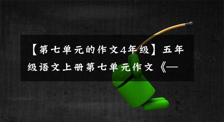 【第七单元的作文4年级】五年级语文上册第七单元作文《——即景》作文指导及范文鉴赏