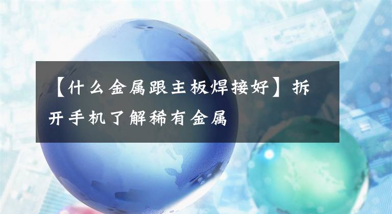 【什么金属跟主板焊接好】拆开手机了解稀有金属