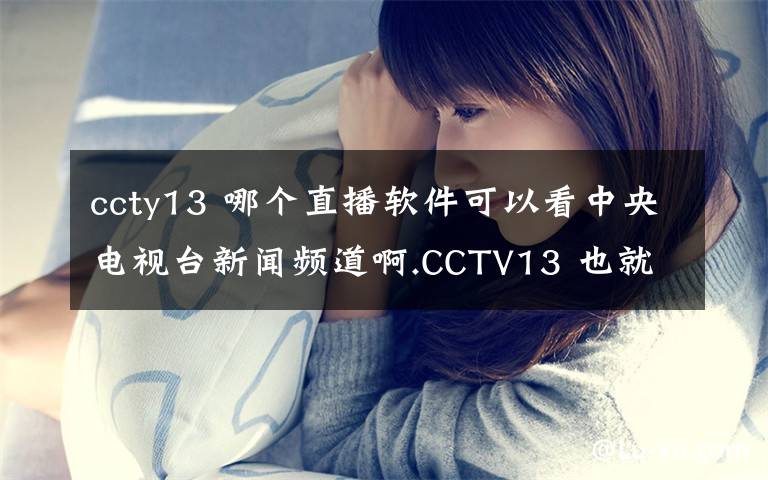ccty13 哪个直播软件可以看中央电视台新闻频道啊.CCTV13 也就是 CCTV新闻