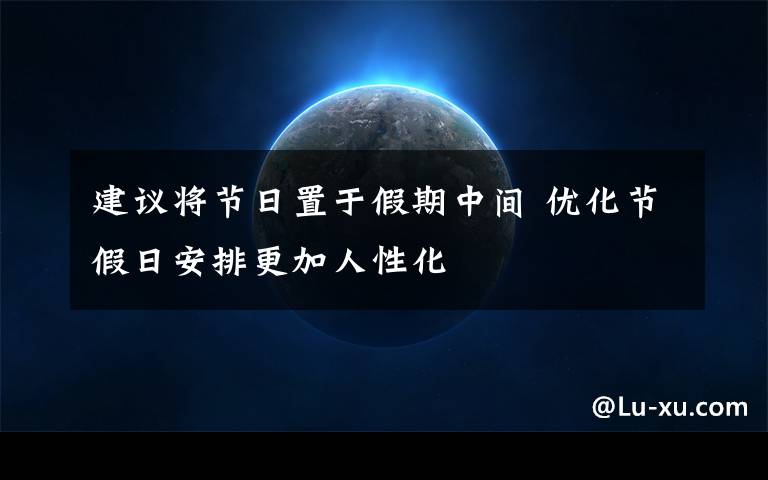 建议将节日置于假期中间 优化节假日安排更加人性化