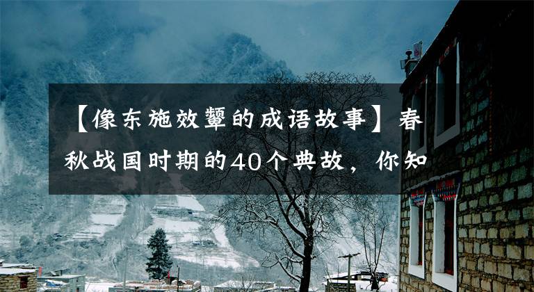 【像东施效颦的成语故事】春秋战国时期的40个典故，你知道多少个？