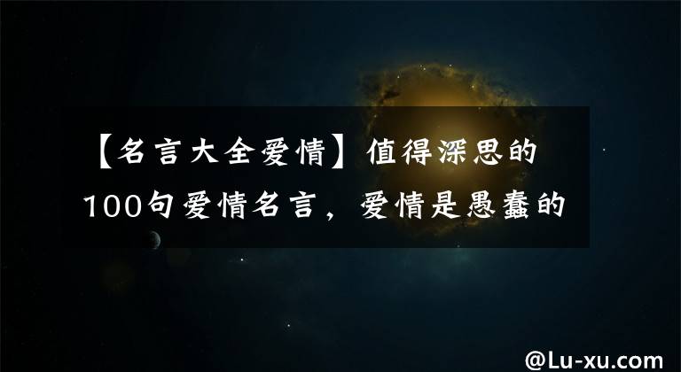 【名言大全爱情】值得深思的100句爱情名言，爱情是愚蠢的奉献