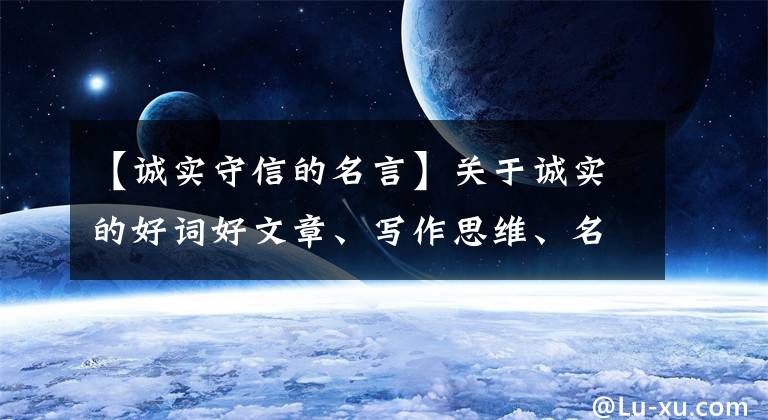 【诚实守信的名言】关于诚实的好词好文章、写作思维、名言警句、经典事例