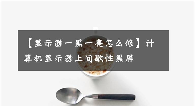 【显示器一黑一亮怎么修】计算机显示器上间歇性黑屏