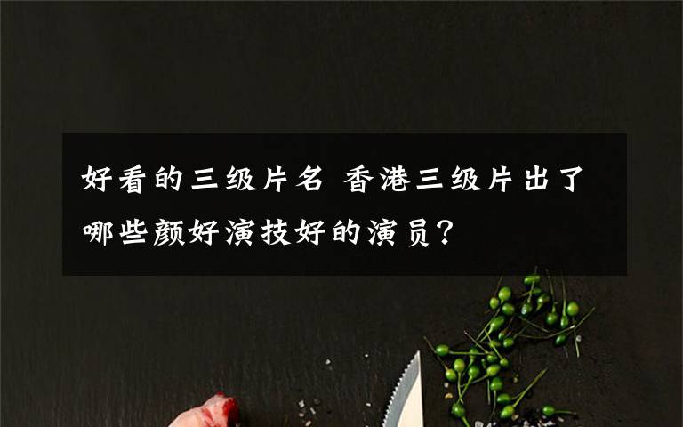 好看的三级片名 香港三级片出了哪些颜好演技好的演员？