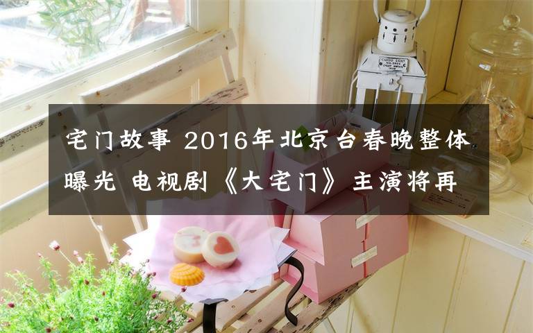 宅门故事 2016年北京台春晚整体曝光 电视剧《大宅门》主演将再聚首