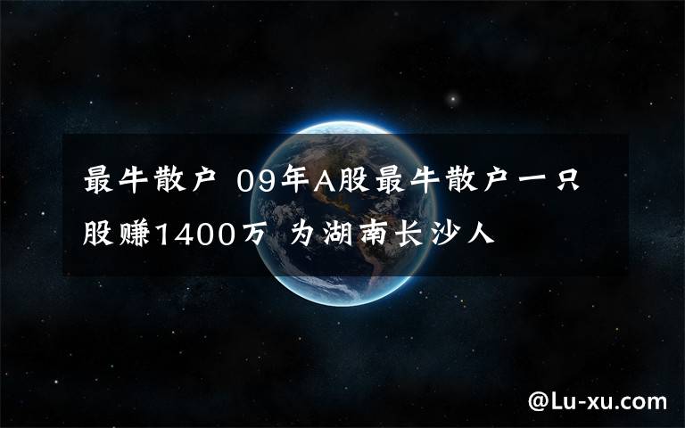 最牛散户 09年A股最牛散户一只股赚1400万 为湖南长沙人