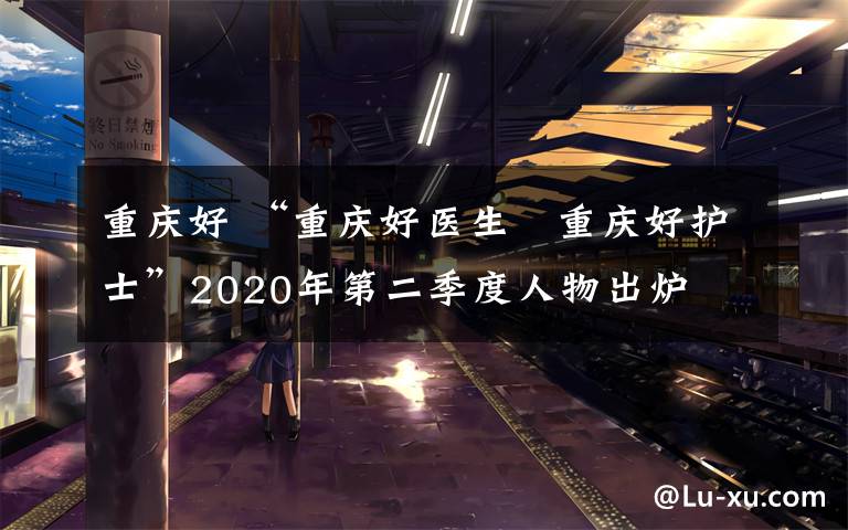 重庆好 “重庆好医生､重庆好护士”2020年第二季度人物出炉