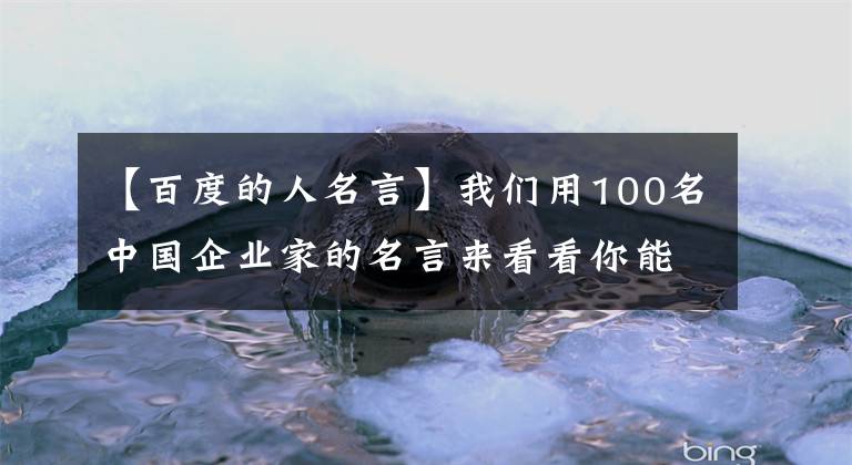 【百度的人名言】我们用100名中国企业家的名言来看看你能学到什么。(上图)