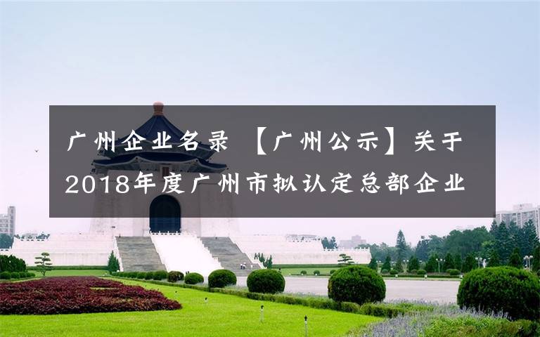广州企业名录 【广州公示】关于2018年度广州市拟认定总部企业名单的公示