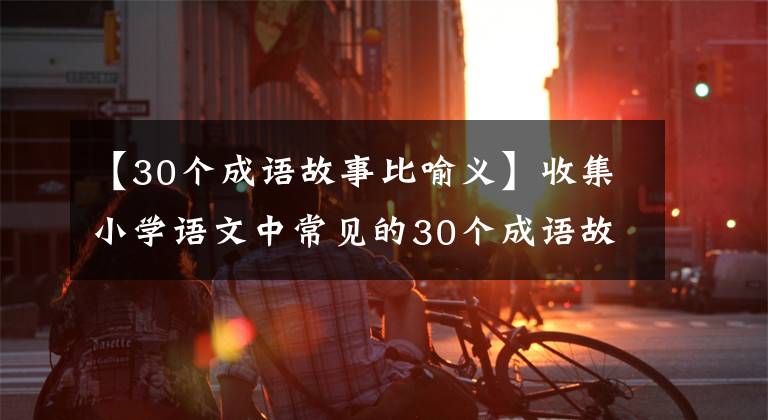 【30个成语故事比喻义】收集小学语文中常见的30个成语故事，讲给孩子们听