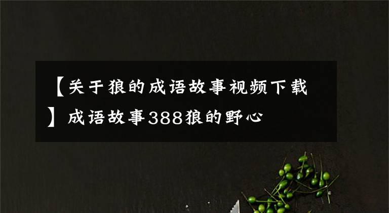 【关于狼的成语故事视频下载】成语故事388狼的野心