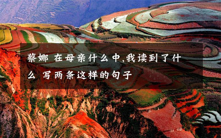 蔡娜 在母亲什么中,我读到了什么 写两条这样的句子文章配图