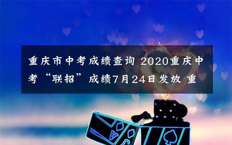 重庆市中考成绩查询 2020重庆中考“联招”成绩7月24日发放 重庆市教委发布分数查询攻略