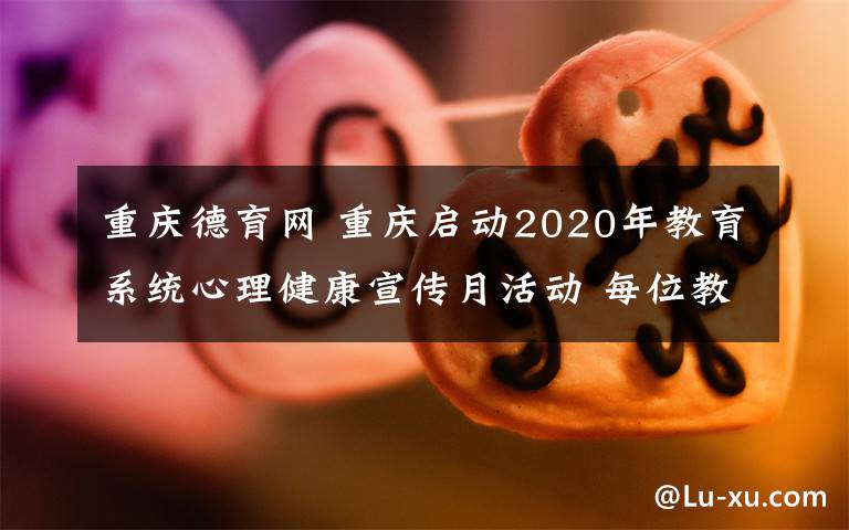 重庆德育网 重庆启动2020年教育系统心理健康宣传月活动 每位教师都是学生的心理辅导教师