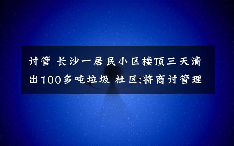 讨管 长沙一居民小区楼顶三天清出100多吨垃圾 社区:将商讨管理问题