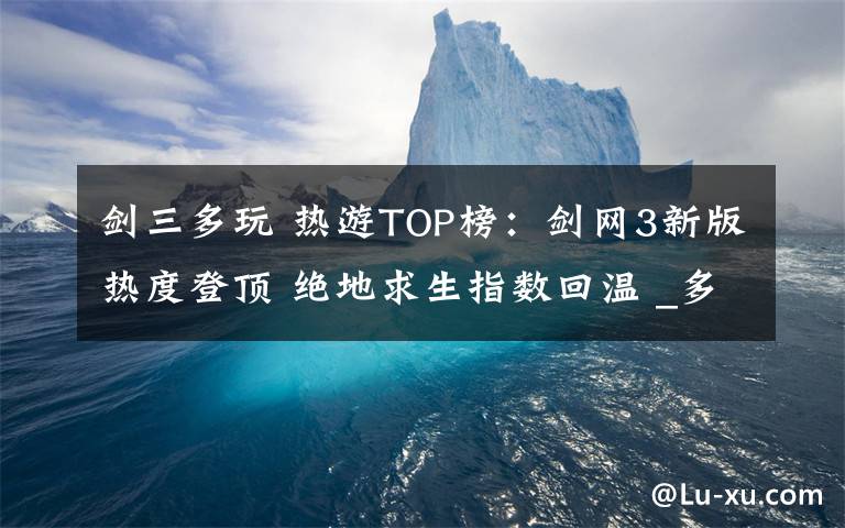 剑三多玩 热游TOP榜：剑网3新版热度登顶 绝地求生指数回温 _多玩新闻中心_多玩游戏网