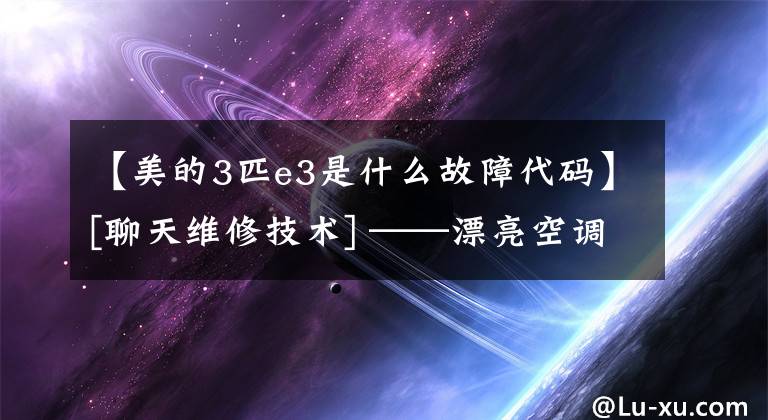 【美的3匹e3是什么故障代码】[聊天维修技术] ——漂亮空调E3故障码维修