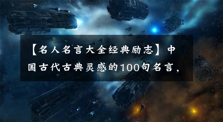 【名人名言大全经典励志】中国古代古典灵感的100句名言，怎么读都不会厌烦，和孩子们一起读古典