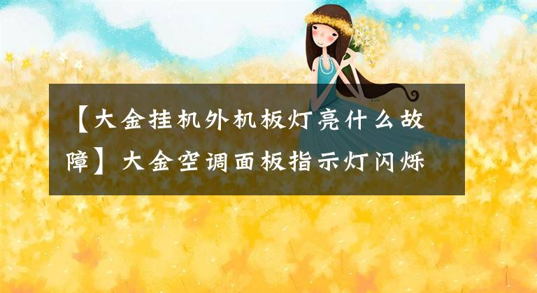 【大金挂机外机板灯亮什么故障】大金空调面板指示灯闪烁。错误代码04，什么故障？