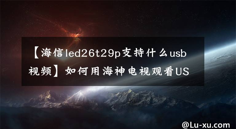 【海信led26t29p支持什么usb视频】如何用海神电视观看USB视频？