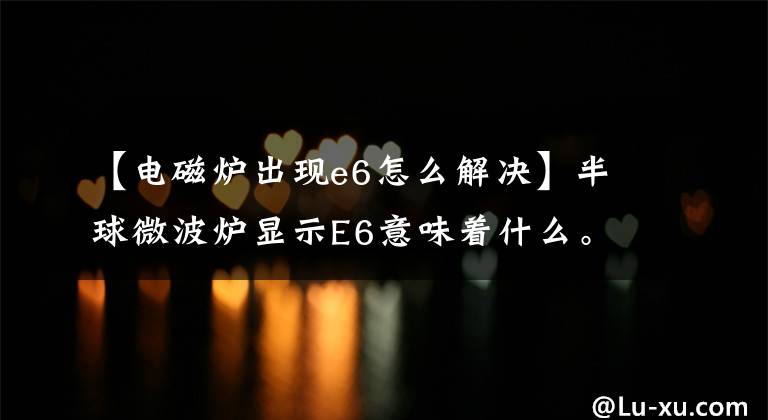 【电磁炉出现e6怎么解决】半球微波炉显示E6意味着什么。文章配图