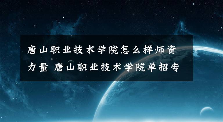 唐山职业技术学院怎么样师资力量 唐山职业技术学院单招专业