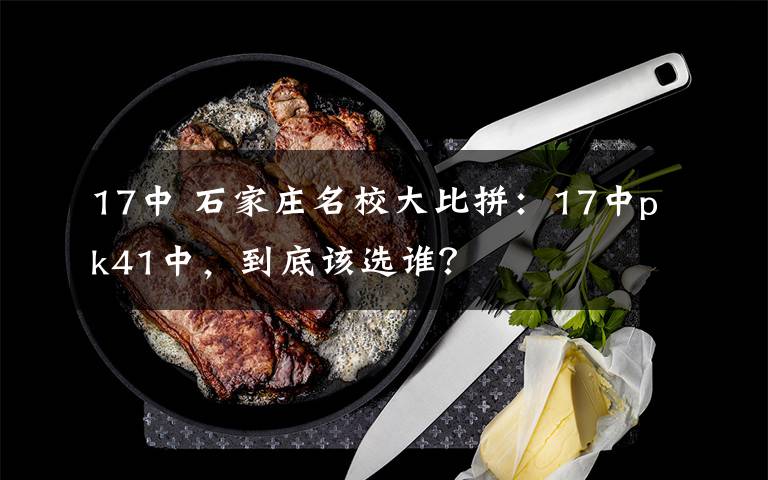 17中 石家庄名校大比拼：17中pk41中，到底该选谁？