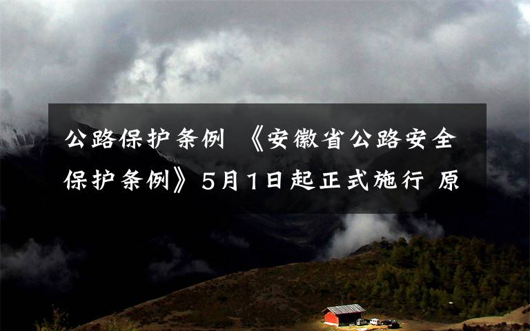 公路保护条例 《安徽省公路安全保护条例》5月1日起正式施行 原条例废止