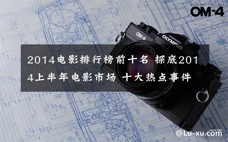 2014电影排行榜前十名 探底2014上半年电影市场 十大热点事件排行榜