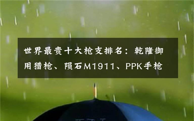 世界最贵十大枪支排名：乾隆御用猎枪、陨石M1911、PPK手枪