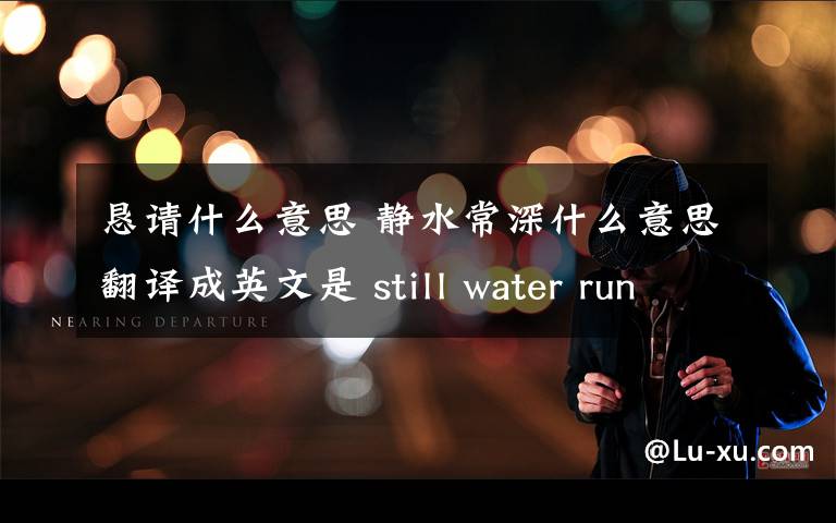 恳请什么意思 静水常深什么意思翻译成英文是 still water run deep 好像是英文谚语但是具体是什么意思 不太明白 恳请