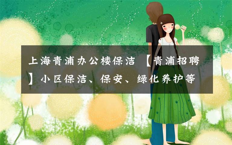 上海青浦办公楼保洁 【青浦招聘】小区保洁、保安、绿化养护等，共6家用人单位招聘！