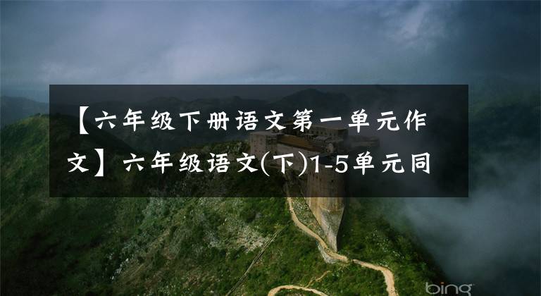 【六年级下册语文第一单元作文】六年级语文(下)1-5单元同步教材教科书特别指导写作