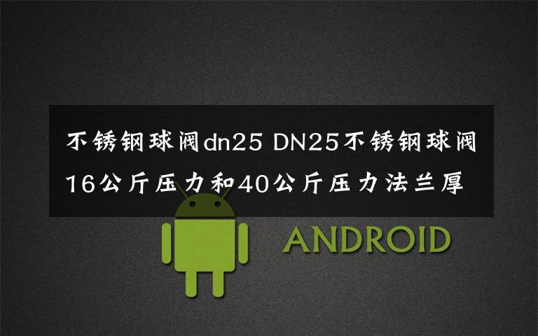 不锈钢球阀dn25 DN25不锈钢球阀16公斤压力和40公斤压力法兰厚度是一样的吗