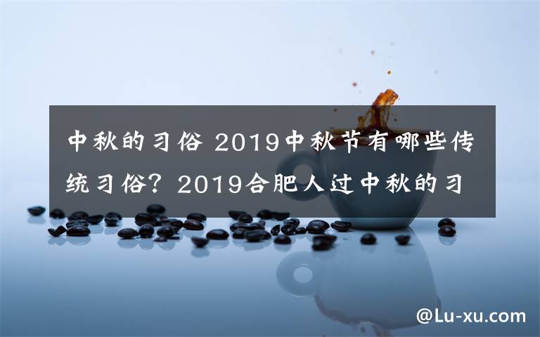 中秋的习俗 2019中秋节有哪些传统习俗？2019合肥人过中秋的习俗风俗盘点