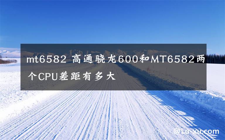 mt6582 高通骁龙600和MT6582两个CPU差距有多大
