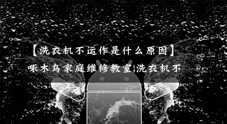 【洗衣机不运作是什么原因】啄木鸟家庭维修教室|洗衣机不能启动会怎么样？