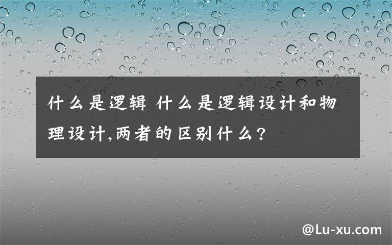 什么是逻辑 什么是逻辑设计和物理设计,两者的区别什么?