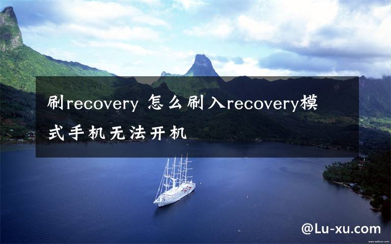 刷recovery 怎么刷入recovery模式手机无法开机