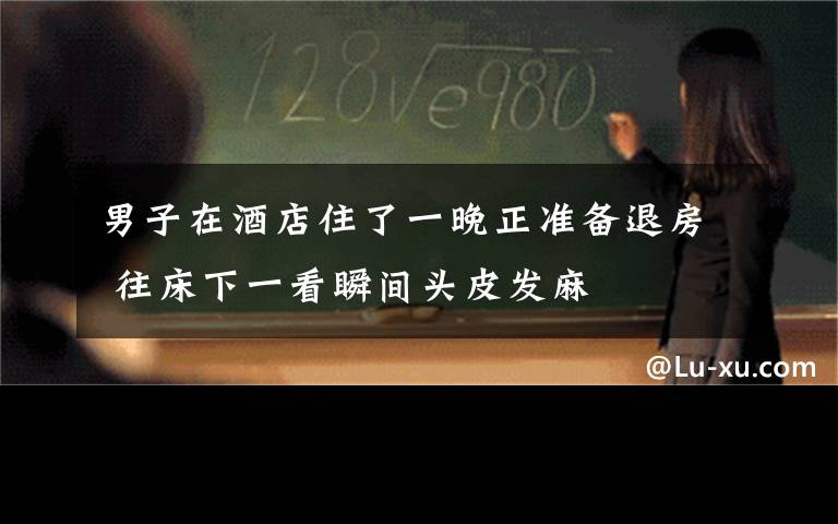 男子在酒店住了一晚正准备退房 往床下一看瞬间头皮发麻