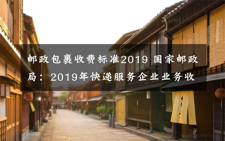 邮政包裹收费标准2019 国家邮政局：2019年快递服务企业业务收入同比增长24.2％