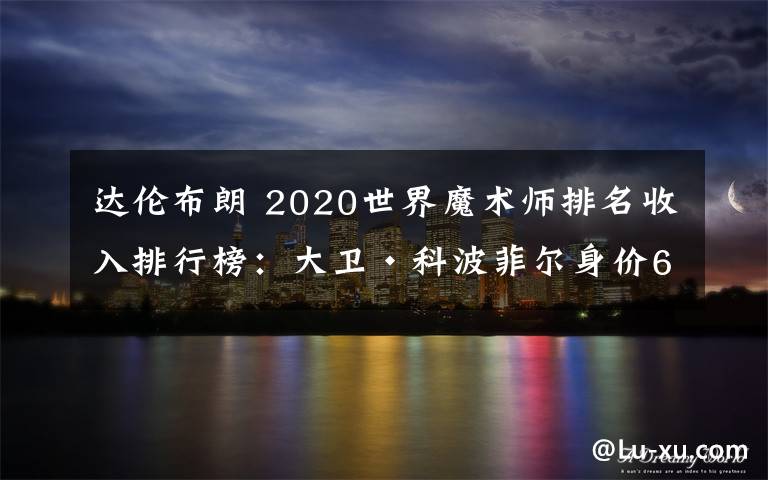 达伦布朗 2020世界魔术师排名收入排行榜：大卫·科波菲尔身价6100万美元