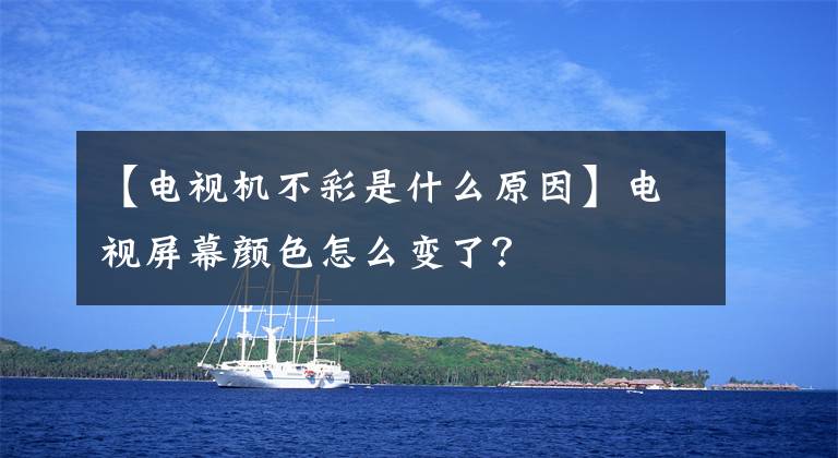 【电视机不彩是什么原因】电视屏幕颜色怎么变了？