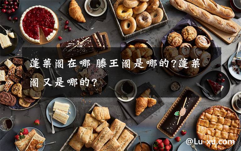 蓬莱阁在哪 滕王阁是哪的?蓬莱阁又是哪的?